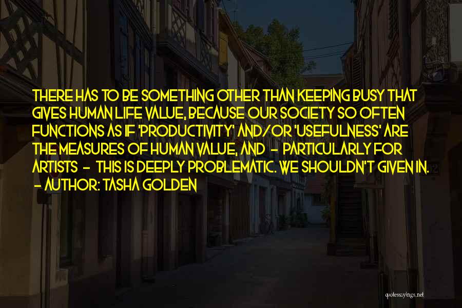 Tasha Golden Quotes: There Has To Be Something Other Than Keeping Busy That Gives Human Life Value, Because Our Society So Often Functions