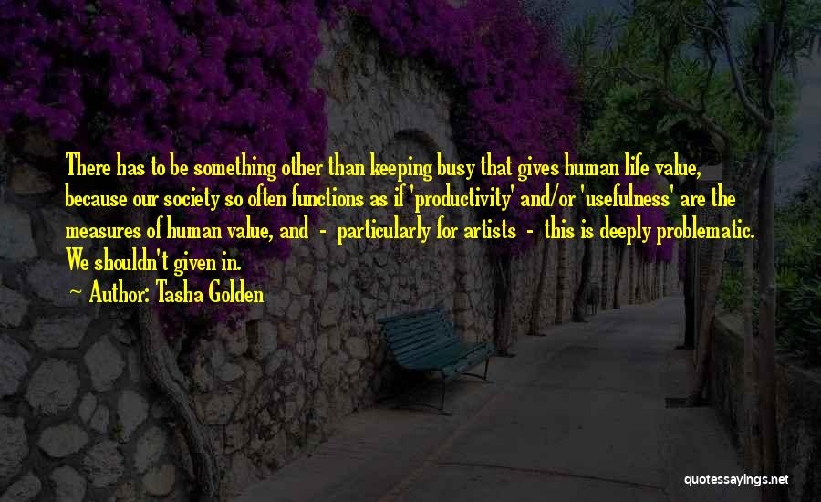 Tasha Golden Quotes: There Has To Be Something Other Than Keeping Busy That Gives Human Life Value, Because Our Society So Often Functions