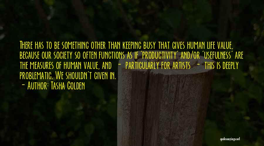 Tasha Golden Quotes: There Has To Be Something Other Than Keeping Busy That Gives Human Life Value, Because Our Society So Often Functions