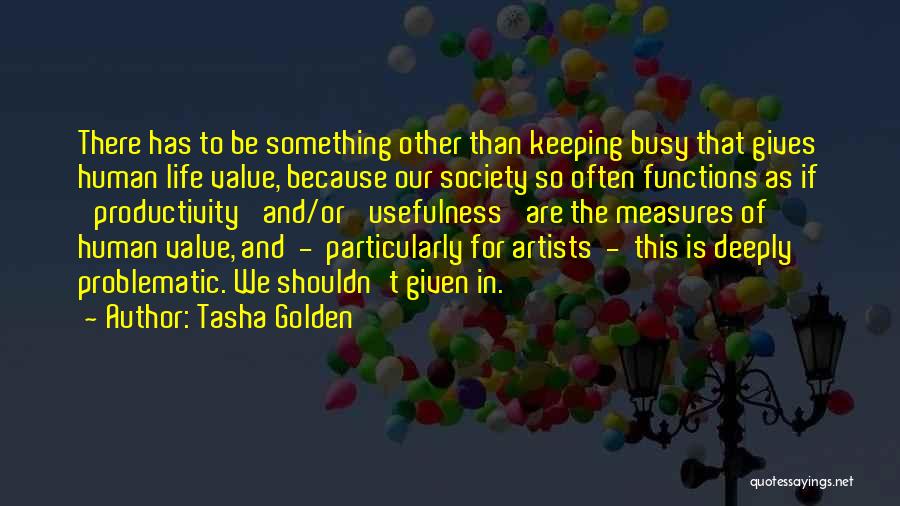 Tasha Golden Quotes: There Has To Be Something Other Than Keeping Busy That Gives Human Life Value, Because Our Society So Often Functions
