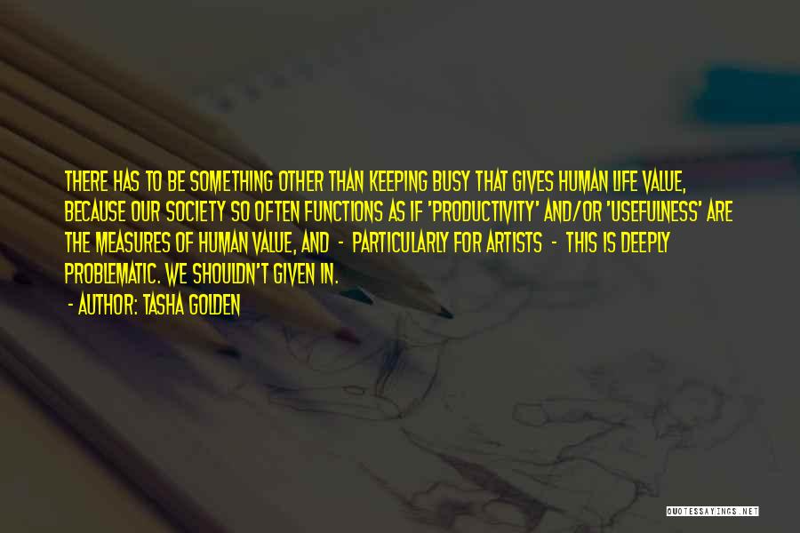 Tasha Golden Quotes: There Has To Be Something Other Than Keeping Busy That Gives Human Life Value, Because Our Society So Often Functions