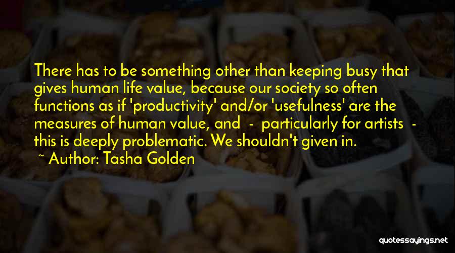 Tasha Golden Quotes: There Has To Be Something Other Than Keeping Busy That Gives Human Life Value, Because Our Society So Often Functions