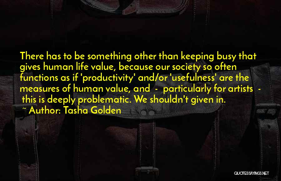 Tasha Golden Quotes: There Has To Be Something Other Than Keeping Busy That Gives Human Life Value, Because Our Society So Often Functions