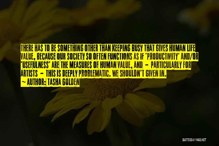 Tasha Golden Quotes: There Has To Be Something Other Than Keeping Busy That Gives Human Life Value, Because Our Society So Often Functions