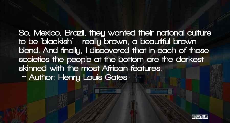 Henry Louis Gates Quotes: So, Mexico, Brazil, They Wanted Their National Culture To Be 'blackish' - Really Brown, A Beautiful Brown Blend. And Finally,