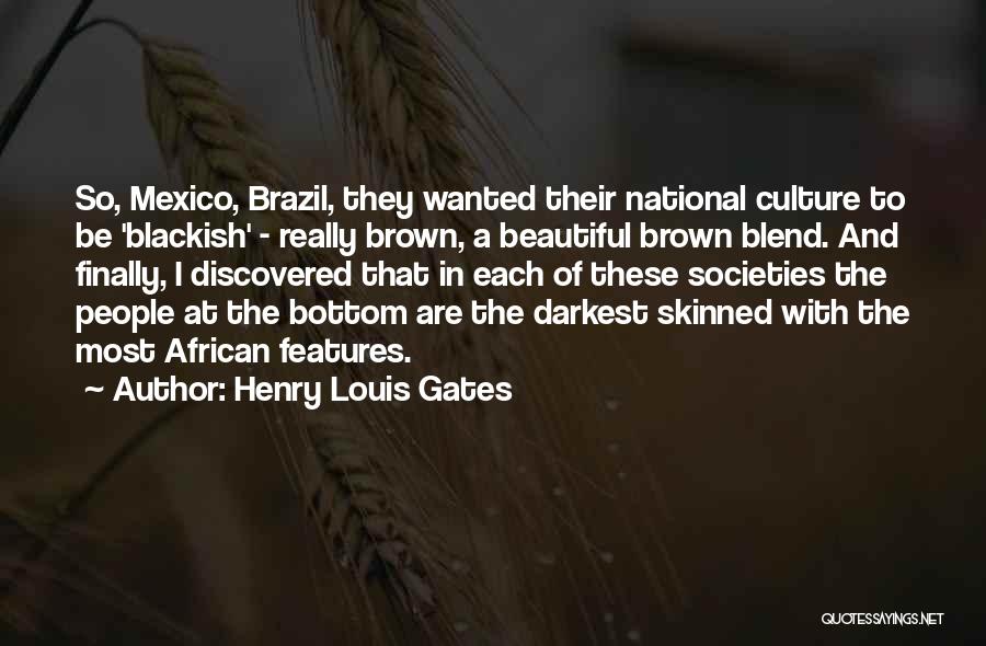 Henry Louis Gates Quotes: So, Mexico, Brazil, They Wanted Their National Culture To Be 'blackish' - Really Brown, A Beautiful Brown Blend. And Finally,