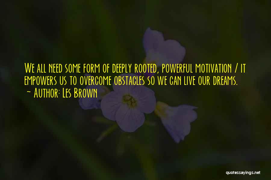 Les Brown Quotes: We All Need Some Form Of Deeply Rooted, Powerful Motivation / It Empowers Us To Overcome Obstacles So We Can