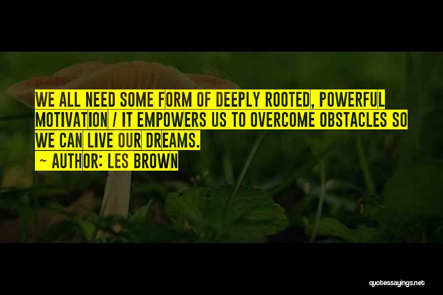 Les Brown Quotes: We All Need Some Form Of Deeply Rooted, Powerful Motivation / It Empowers Us To Overcome Obstacles So We Can