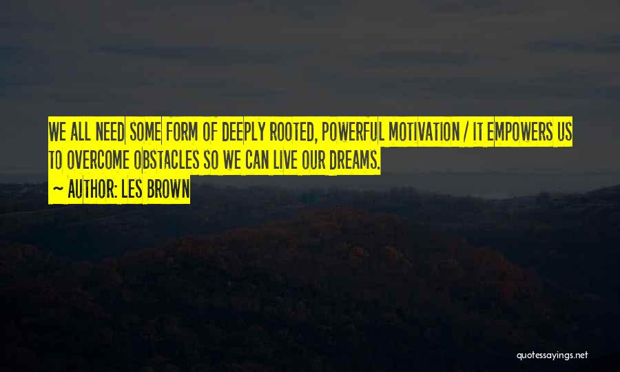 Les Brown Quotes: We All Need Some Form Of Deeply Rooted, Powerful Motivation / It Empowers Us To Overcome Obstacles So We Can