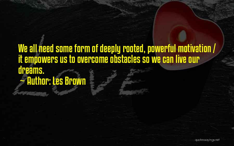 Les Brown Quotes: We All Need Some Form Of Deeply Rooted, Powerful Motivation / It Empowers Us To Overcome Obstacles So We Can