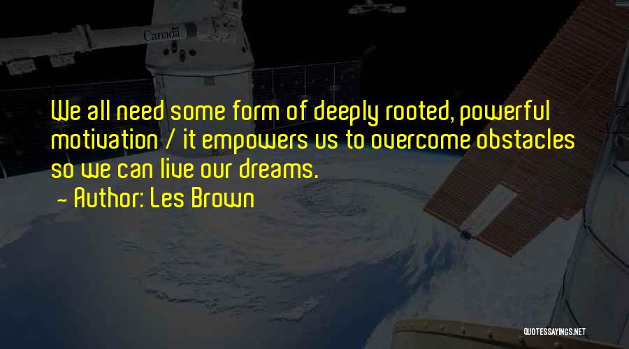 Les Brown Quotes: We All Need Some Form Of Deeply Rooted, Powerful Motivation / It Empowers Us To Overcome Obstacles So We Can