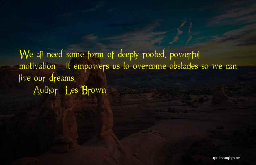 Les Brown Quotes: We All Need Some Form Of Deeply Rooted, Powerful Motivation / It Empowers Us To Overcome Obstacles So We Can