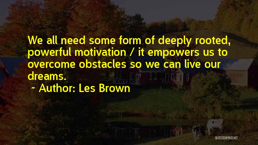 Les Brown Quotes: We All Need Some Form Of Deeply Rooted, Powerful Motivation / It Empowers Us To Overcome Obstacles So We Can