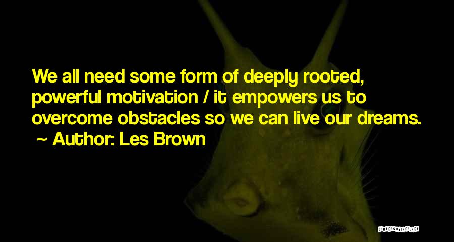 Les Brown Quotes: We All Need Some Form Of Deeply Rooted, Powerful Motivation / It Empowers Us To Overcome Obstacles So We Can