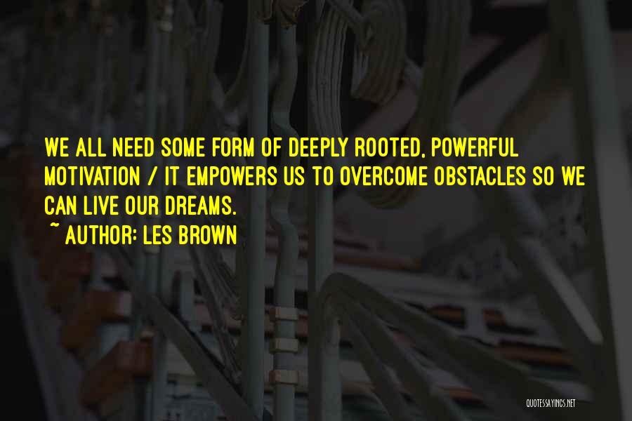 Les Brown Quotes: We All Need Some Form Of Deeply Rooted, Powerful Motivation / It Empowers Us To Overcome Obstacles So We Can