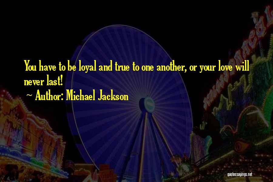 Michael Jackson Quotes: You Have To Be Loyal And True To One Another, Or Your Love Will Never Last!