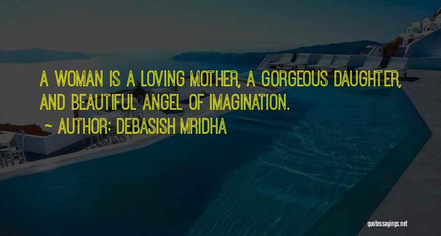 Debasish Mridha Quotes: A Woman Is A Loving Mother, A Gorgeous Daughter, And Beautiful Angel Of Imagination.