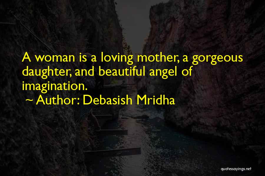 Debasish Mridha Quotes: A Woman Is A Loving Mother, A Gorgeous Daughter, And Beautiful Angel Of Imagination.