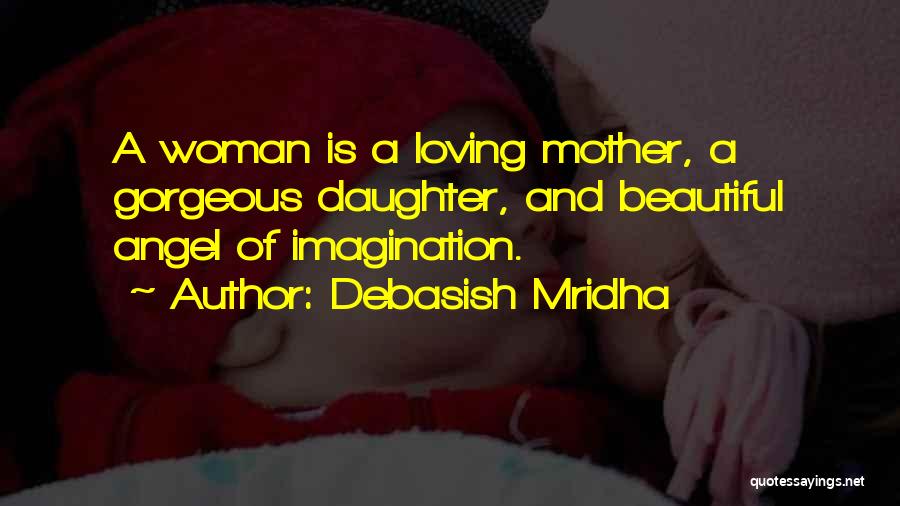 Debasish Mridha Quotes: A Woman Is A Loving Mother, A Gorgeous Daughter, And Beautiful Angel Of Imagination.