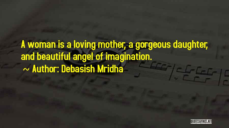 Debasish Mridha Quotes: A Woman Is A Loving Mother, A Gorgeous Daughter, And Beautiful Angel Of Imagination.