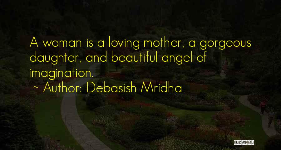 Debasish Mridha Quotes: A Woman Is A Loving Mother, A Gorgeous Daughter, And Beautiful Angel Of Imagination.