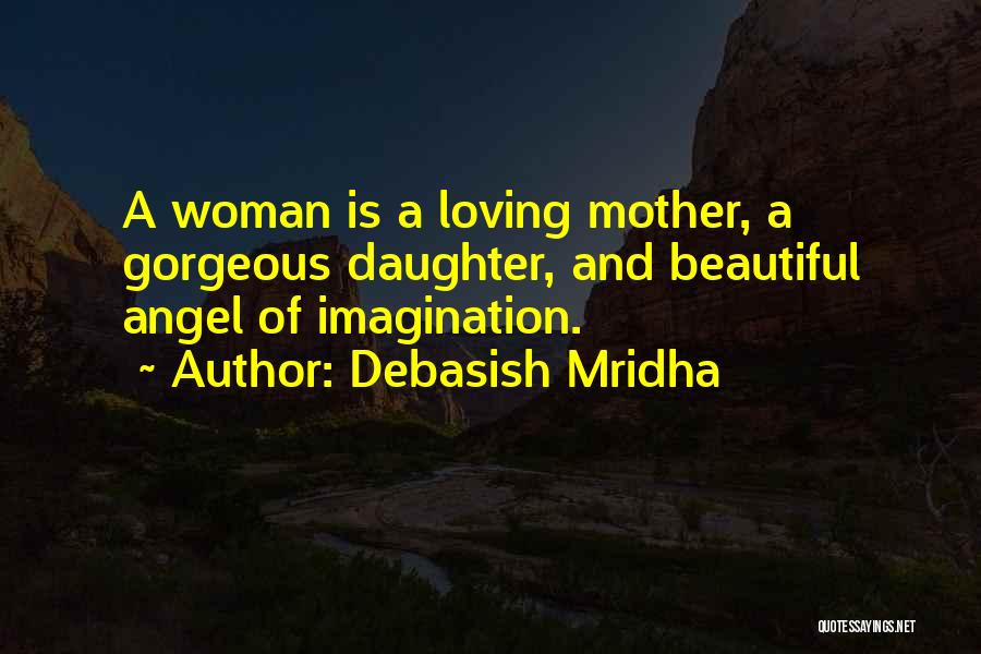 Debasish Mridha Quotes: A Woman Is A Loving Mother, A Gorgeous Daughter, And Beautiful Angel Of Imagination.