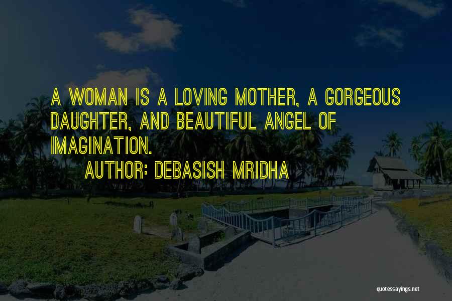 Debasish Mridha Quotes: A Woman Is A Loving Mother, A Gorgeous Daughter, And Beautiful Angel Of Imagination.