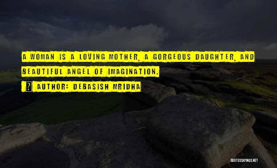 Debasish Mridha Quotes: A Woman Is A Loving Mother, A Gorgeous Daughter, And Beautiful Angel Of Imagination.