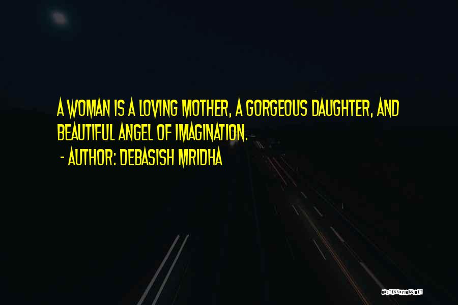 Debasish Mridha Quotes: A Woman Is A Loving Mother, A Gorgeous Daughter, And Beautiful Angel Of Imagination.