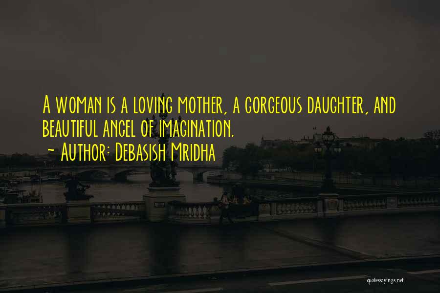 Debasish Mridha Quotes: A Woman Is A Loving Mother, A Gorgeous Daughter, And Beautiful Angel Of Imagination.