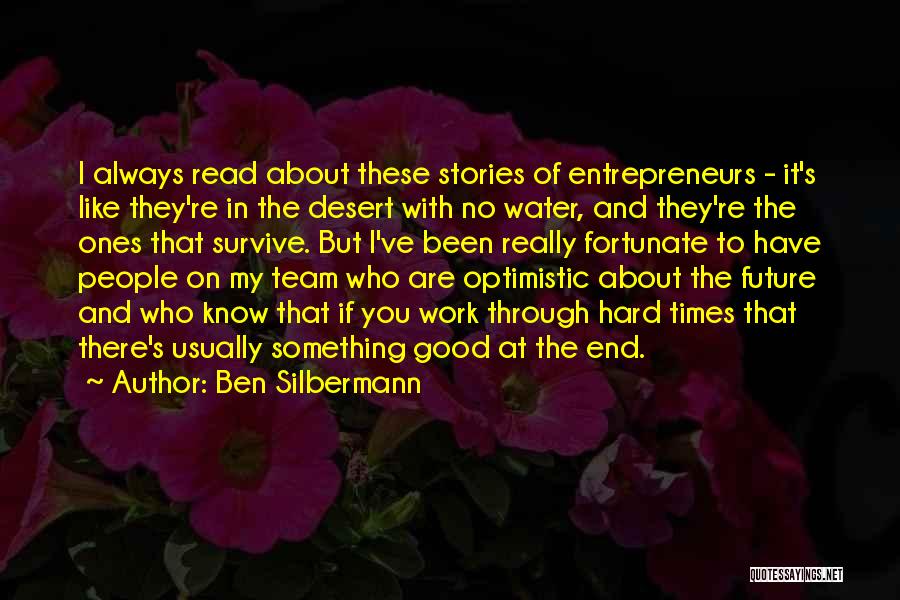 Ben Silbermann Quotes: I Always Read About These Stories Of Entrepreneurs - It's Like They're In The Desert With No Water, And They're