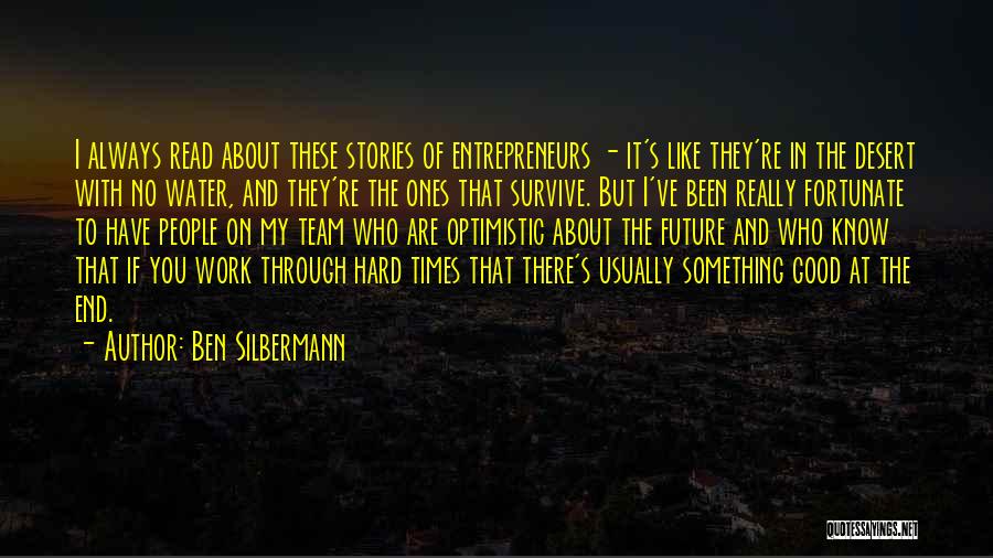 Ben Silbermann Quotes: I Always Read About These Stories Of Entrepreneurs - It's Like They're In The Desert With No Water, And They're