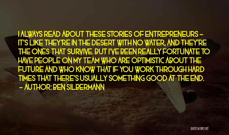 Ben Silbermann Quotes: I Always Read About These Stories Of Entrepreneurs - It's Like They're In The Desert With No Water, And They're