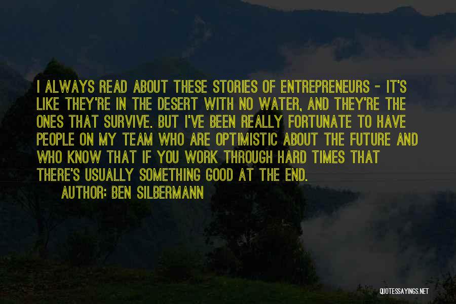 Ben Silbermann Quotes: I Always Read About These Stories Of Entrepreneurs - It's Like They're In The Desert With No Water, And They're