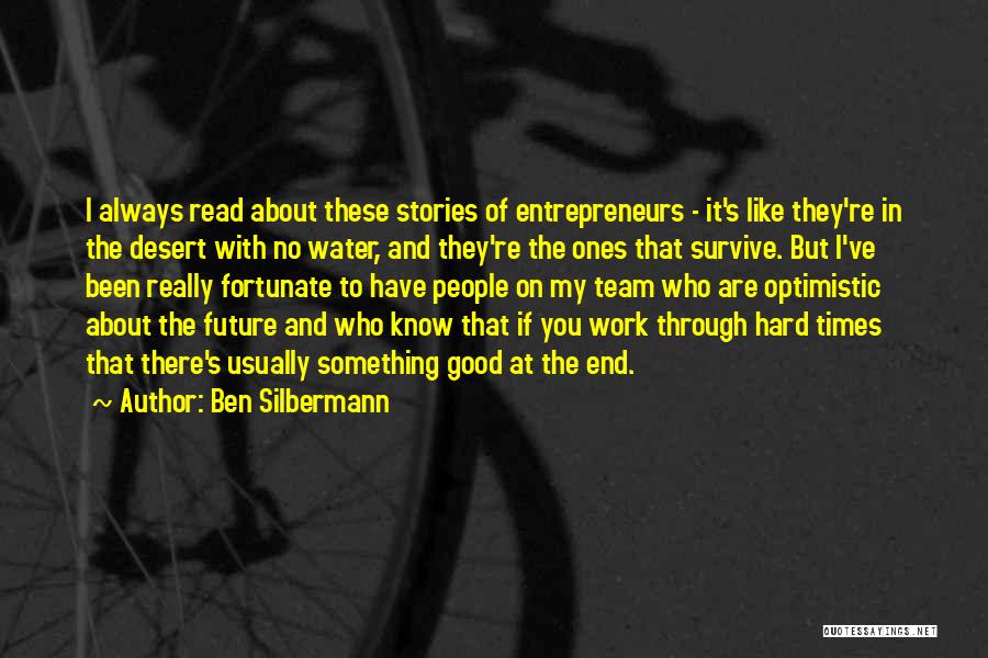 Ben Silbermann Quotes: I Always Read About These Stories Of Entrepreneurs - It's Like They're In The Desert With No Water, And They're