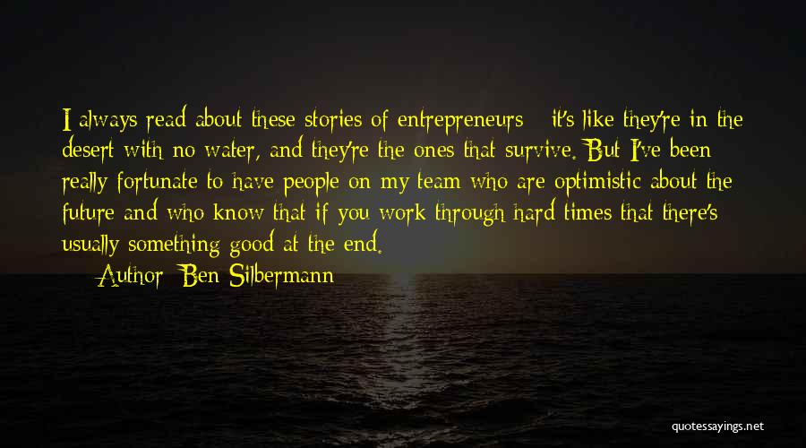 Ben Silbermann Quotes: I Always Read About These Stories Of Entrepreneurs - It's Like They're In The Desert With No Water, And They're