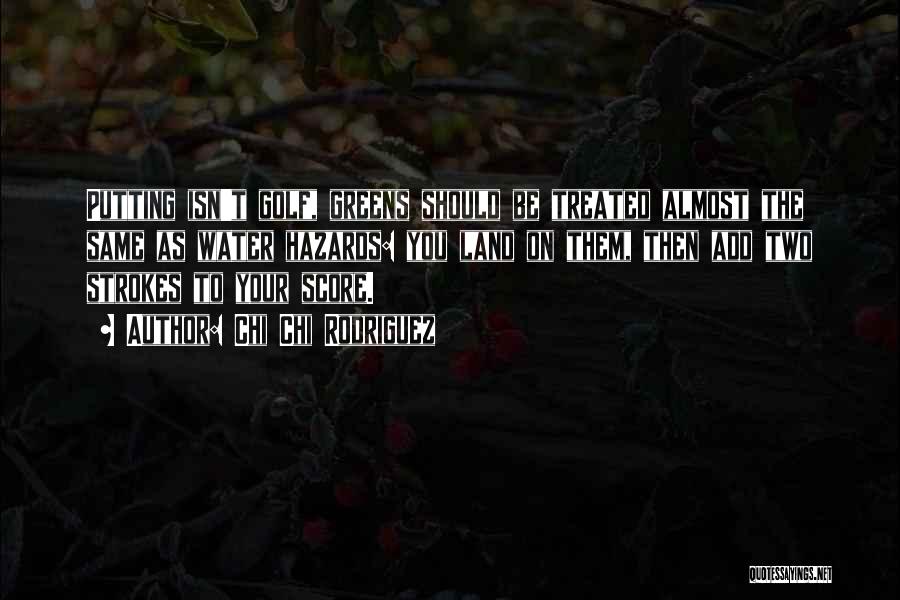 Chi Chi Rodriguez Quotes: Putting Isn't Golf, Greens Should Be Treated Almost The Same As Water Hazards: You Land On Them, Then Add Two