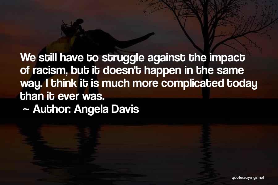 Angela Davis Quotes: We Still Have To Struggle Against The Impact Of Racism, But It Doesn't Happen In The Same Way. I Think