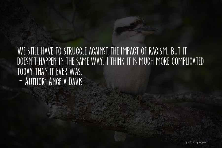 Angela Davis Quotes: We Still Have To Struggle Against The Impact Of Racism, But It Doesn't Happen In The Same Way. I Think