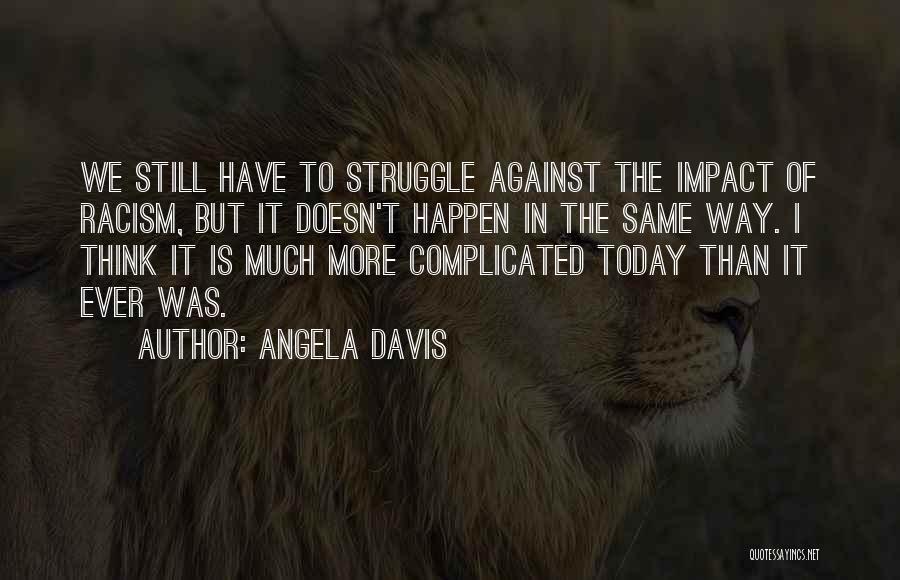 Angela Davis Quotes: We Still Have To Struggle Against The Impact Of Racism, But It Doesn't Happen In The Same Way. I Think