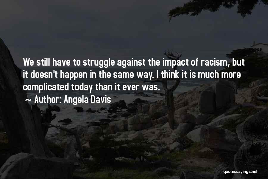 Angela Davis Quotes: We Still Have To Struggle Against The Impact Of Racism, But It Doesn't Happen In The Same Way. I Think