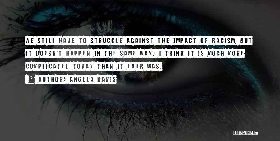 Angela Davis Quotes: We Still Have To Struggle Against The Impact Of Racism, But It Doesn't Happen In The Same Way. I Think
