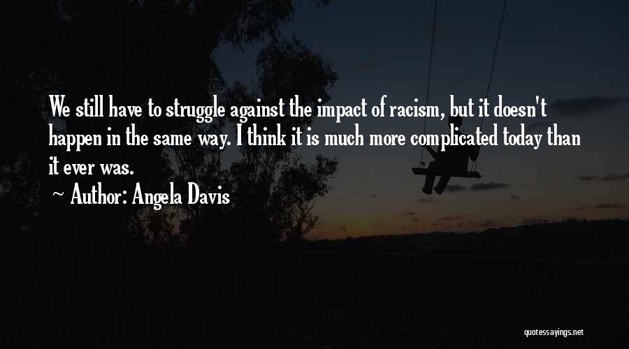 Angela Davis Quotes: We Still Have To Struggle Against The Impact Of Racism, But It Doesn't Happen In The Same Way. I Think