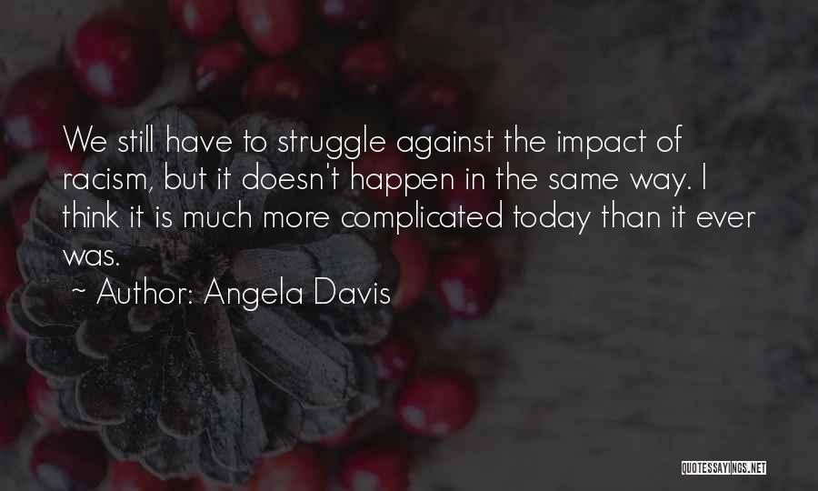 Angela Davis Quotes: We Still Have To Struggle Against The Impact Of Racism, But It Doesn't Happen In The Same Way. I Think