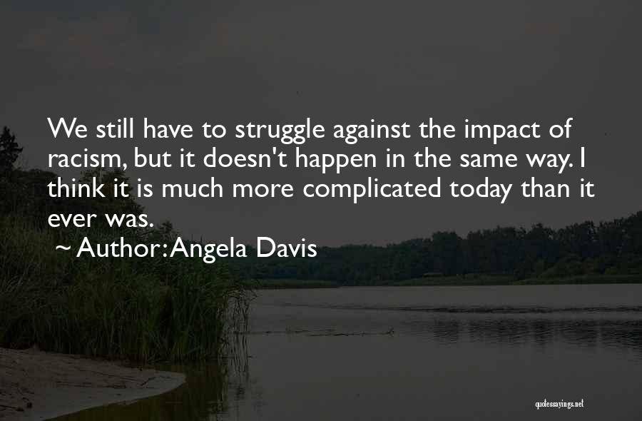 Angela Davis Quotes: We Still Have To Struggle Against The Impact Of Racism, But It Doesn't Happen In The Same Way. I Think