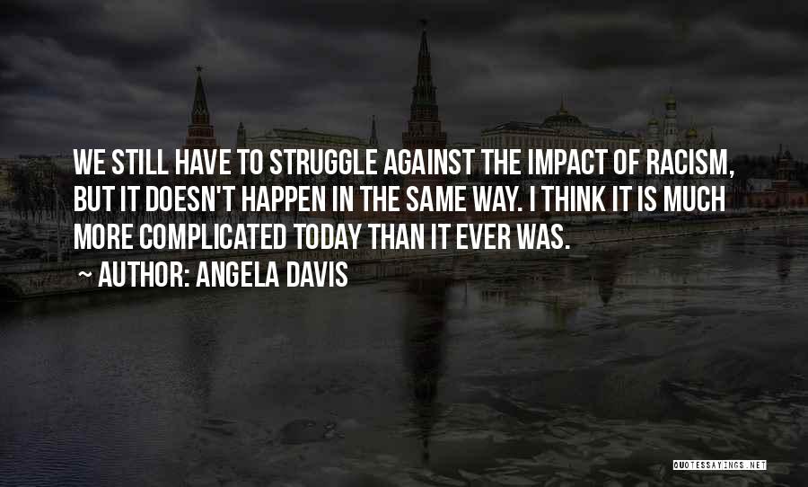 Angela Davis Quotes: We Still Have To Struggle Against The Impact Of Racism, But It Doesn't Happen In The Same Way. I Think