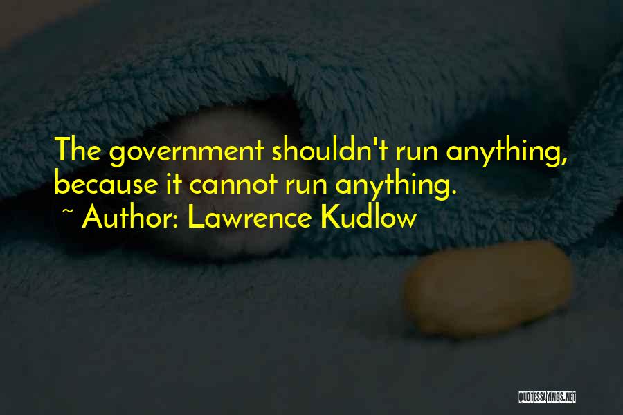 Lawrence Kudlow Quotes: The Government Shouldn't Run Anything, Because It Cannot Run Anything.