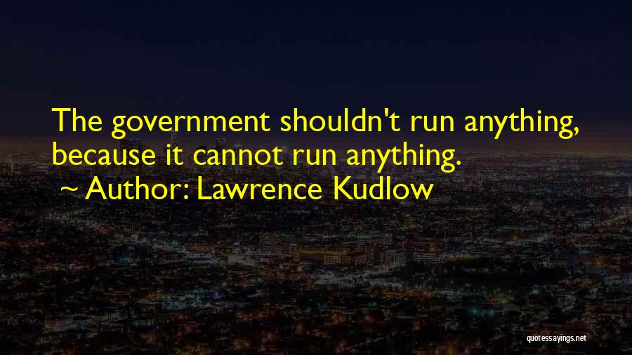 Lawrence Kudlow Quotes: The Government Shouldn't Run Anything, Because It Cannot Run Anything.