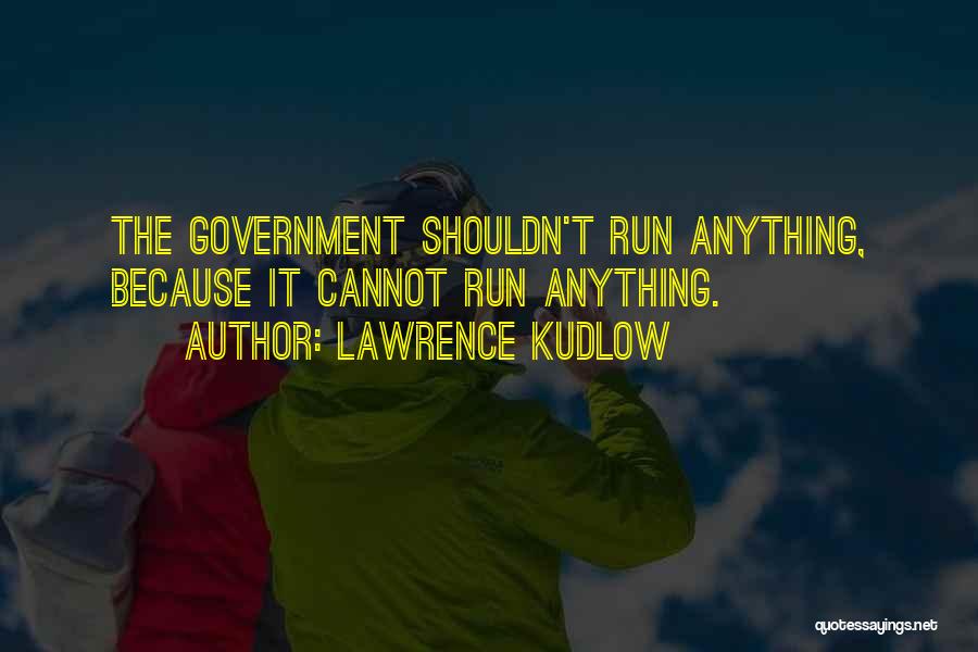 Lawrence Kudlow Quotes: The Government Shouldn't Run Anything, Because It Cannot Run Anything.