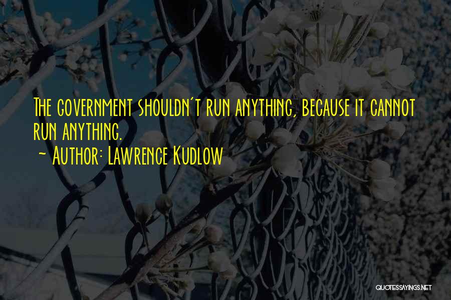 Lawrence Kudlow Quotes: The Government Shouldn't Run Anything, Because It Cannot Run Anything.